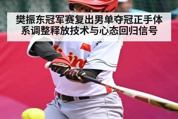 樊振东冠军赛复出男单夺冠正手体系调整释放技术与心态回归信号