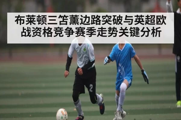 布莱顿三笘薰边路突破与英超欧战资格竞争赛季走势关键分析